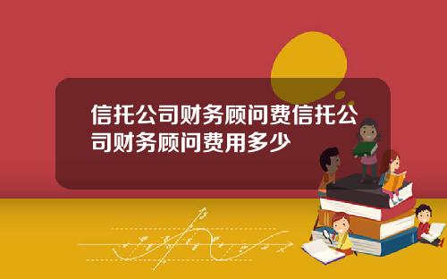 信托公司财务顾问费信托公司财务顾问费用多少