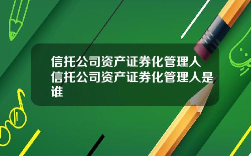 信托公司资产证券化管理人信托公司资产证券化管理人是谁