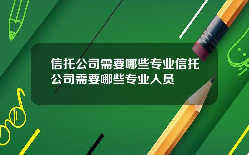 信托公司需要哪些专业信托公司需要哪些专业人员