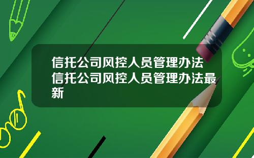 信托公司风控人员管理办法信托公司风控人员管理办法最新
