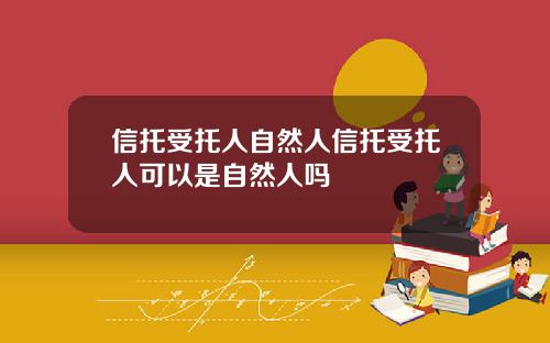 信托受托人自然人信托受托人可以是自然人吗
