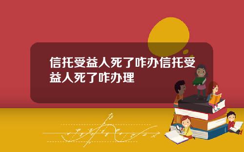 信托受益人死了咋办信托受益人死了咋办理