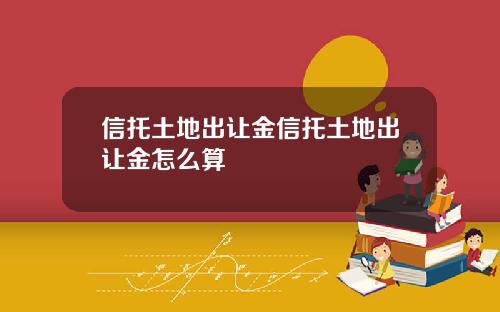 信托土地出让金信托土地出让金怎么算