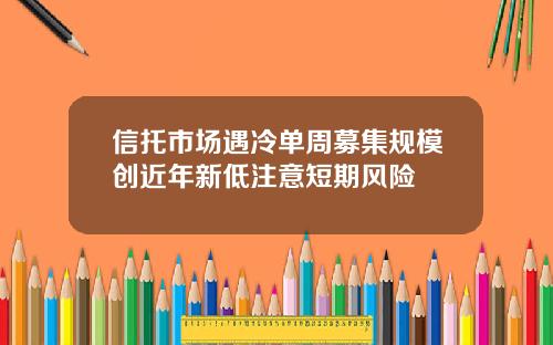 信托市场遇冷单周募集规模创近年新低注意短期风险