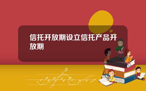 信托开放期设立信托产品开放期
