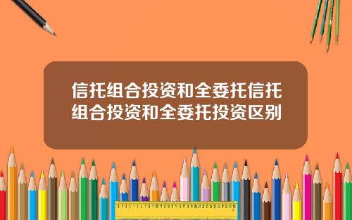 信托组合投资和全委托信托组合投资和全委托投资区别