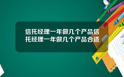 信托经理一年做几个产品信托经理一年做几个产品合适