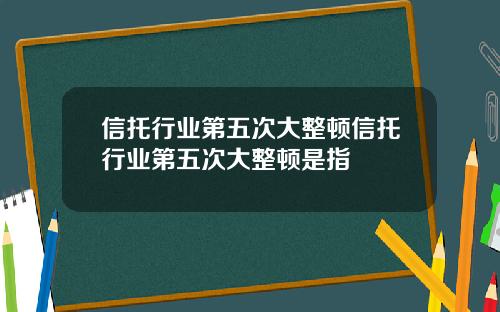信托行业第五次大整顿信托行业第五次大整顿是指