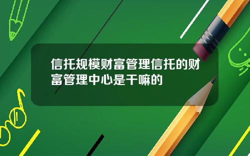 信托规模财富管理信托的财富管理中心是干嘛的