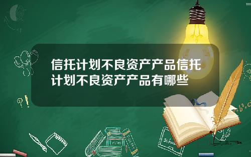 信托计划不良资产产品信托计划不良资产产品有哪些