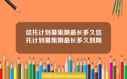 信托计划募集期最长多久信托计划募集期最长多久到期