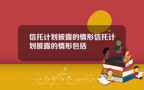 信托计划披露的情形信托计划披露的情形包括