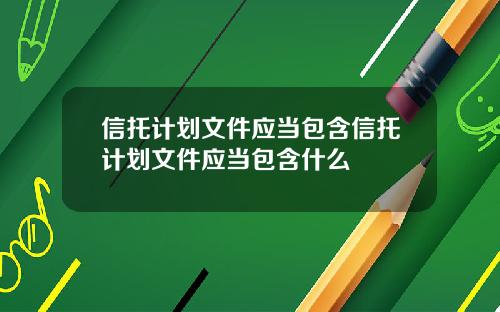信托计划文件应当包含信托计划文件应当包含什么