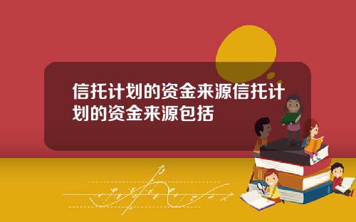 信托计划的资金来源信托计划的资金来源包括