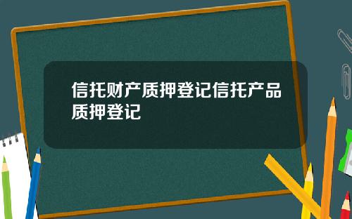 信托财产质押登记信托产品质押登记