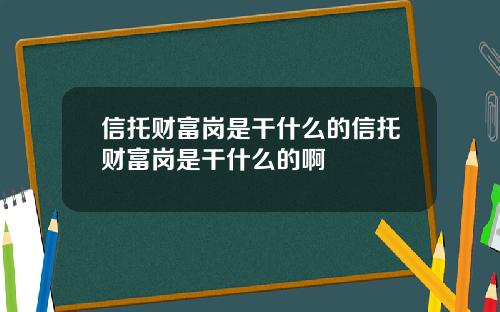 信托财富岗是干什么的信托财富岗是干什么的啊
