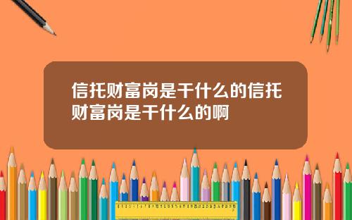 信托财富岗是干什么的信托财富岗是干什么的啊