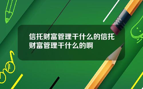 信托财富管理干什么的信托财富管理干什么的啊