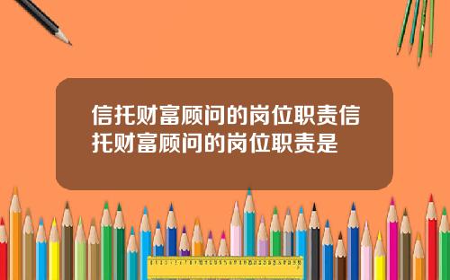 信托财富顾问的岗位职责信托财富顾问的岗位职责是