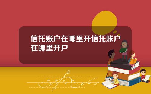 信托账户在哪里开信托账户在哪里开户