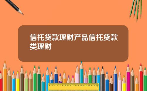 信托贷款理财产品信托贷款类理财