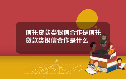 信托贷款类银信合作是信托贷款类银信合作是什么
