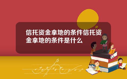 信托资金拿地的条件信托资金拿地的条件是什么