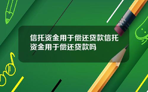 信托资金用于偿还贷款信托资金用于偿还贷款吗