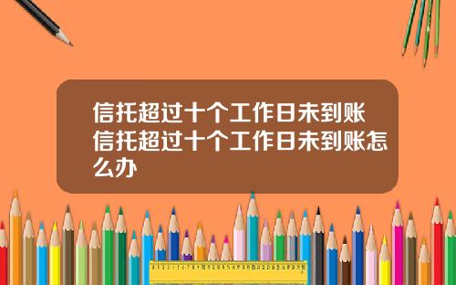 信托超过十个工作日未到账信托超过十个工作日未到账怎么办