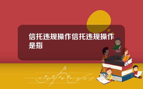信托违规操作信托违规操作是指