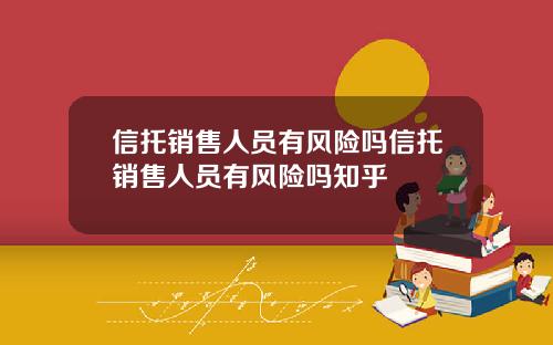 信托销售人员有风险吗信托销售人员有风险吗知乎