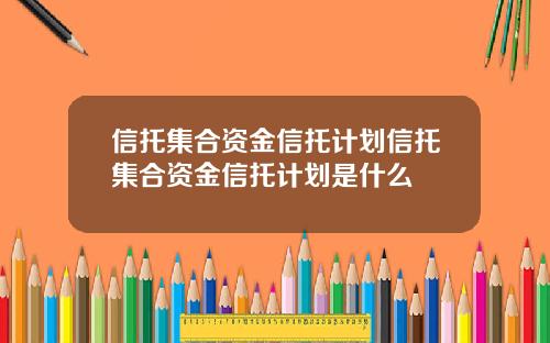信托集合资金信托计划信托集合资金信托计划是什么