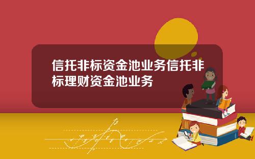信托非标资金池业务信托非标理财资金池业务