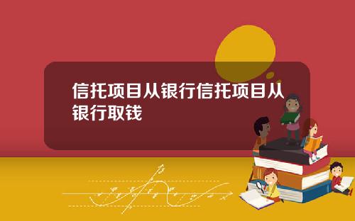 信托项目从银行信托项目从银行取钱