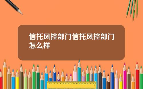 信托风控部门信托风控部门怎么样
