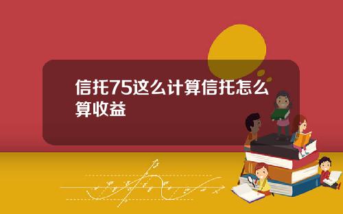 信托75这么计算信托怎么算收益
