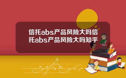 信托abs产品风险大吗信托abs产品风险大吗知乎