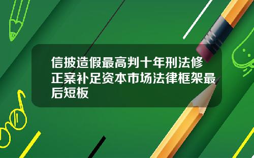 信披造假最高判十年刑法修正案补足资本市场法律框架最后短板