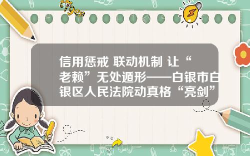 信用惩戒 联动机制 让“老赖”无处遁形——白银市白银区人民法院动真格“亮剑”破解执行难