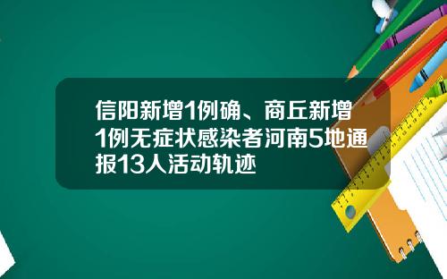 信阳新增1例确、商丘新增1例无症状感染者河南5地通报13人活动轨迹