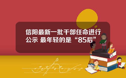 信阳最新一批干部任命进行公示 最年轻的是“85后”