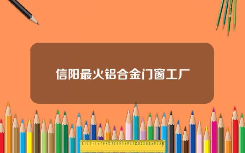 信阳最火铝合金门窗工厂