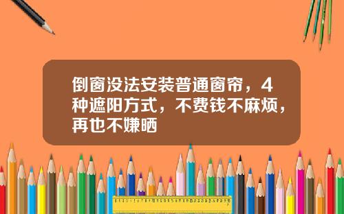 倒窗没法安装普通窗帘，4种遮阳方式，不费钱不麻烦，再也不嫌晒