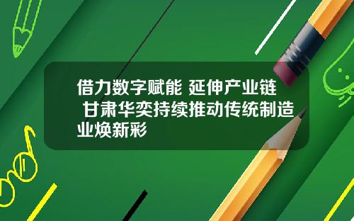 借力数字赋能 延伸产业链 甘肃华奕持续推动传统制造业焕新彩