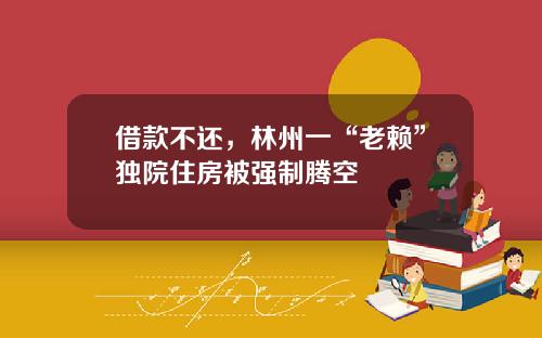 借款不还，林州一“老赖”独院住房被强制腾空