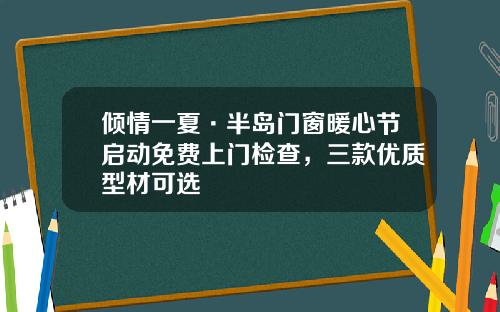 倾情一夏·半岛门窗暖心节启动免费上门检查，三款优质型材可选