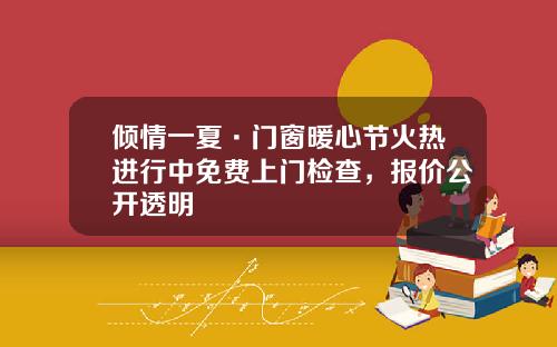 倾情一夏·门窗暖心节火热进行中免费上门检查，报价公开透明