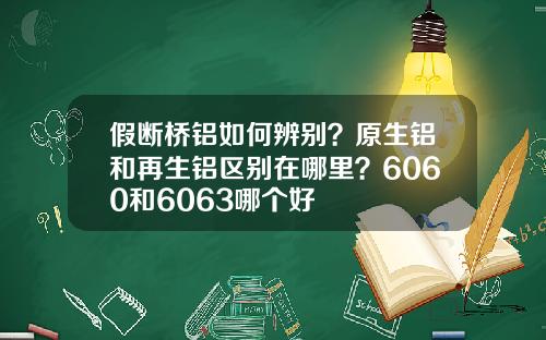 假断桥铝如何辨别？原生铝和再生铝区别在哪里？6060和6063哪个好