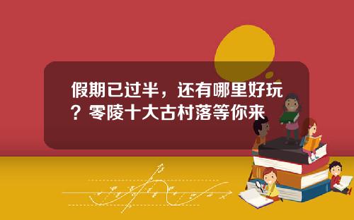 假期已过半，还有哪里好玩？零陵十大古村落等你来