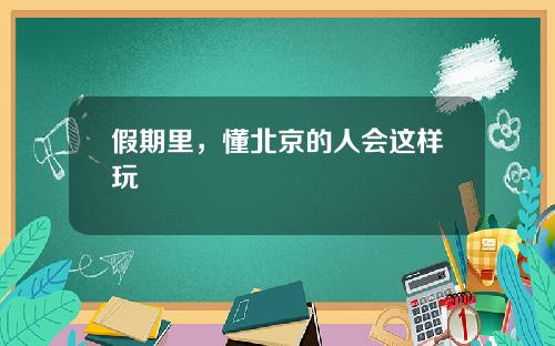 假期里，懂北京的人会这样玩